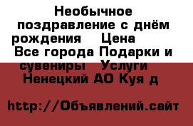 Необычное поздравление с днём рождения. › Цена ­ 200 - Все города Подарки и сувениры » Услуги   . Ненецкий АО,Куя д.